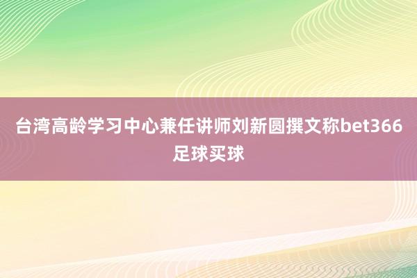 台湾高龄学习中心兼任讲师刘新圆撰文称bet366足球买球