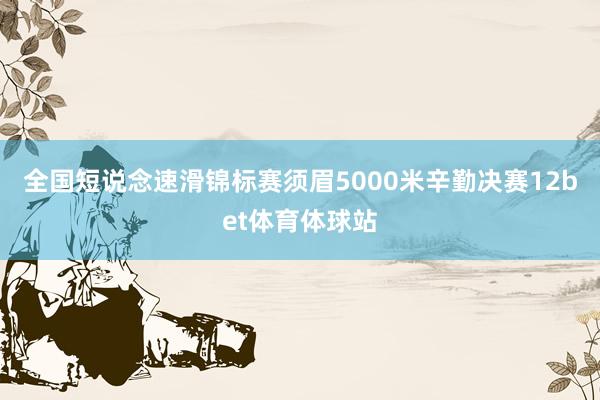 全国短说念速滑锦标赛须眉5000米辛勤决赛12bet体育体球站