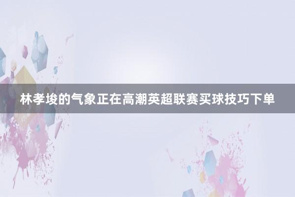 林孝埈的气象正在高潮英超联赛买球技巧下单