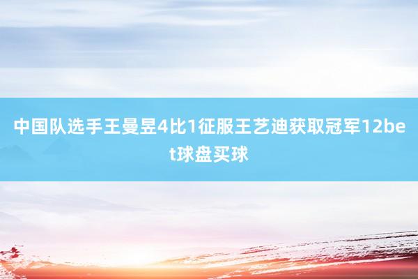 中国队选手王曼昱4比1征服王艺迪获取冠军12bet球盘买球