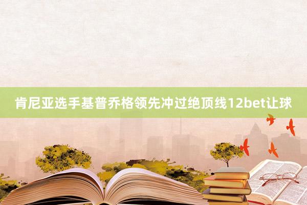 肯尼亚选手基普乔格领先冲过绝顶线12bet让球