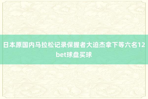 日本原国内马拉松记录保握者大迫杰拿下等六名12bet球盘买球