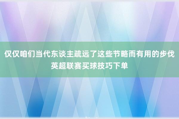 仅仅咱们当代东谈主疏远了这些节略而有用的步伐英超联赛买球技巧下单