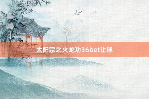 太阳宗之火龙功36bet让球