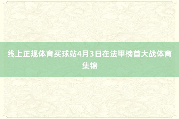 线上正规体育买球站4月3日在法甲榜首大战体育集锦