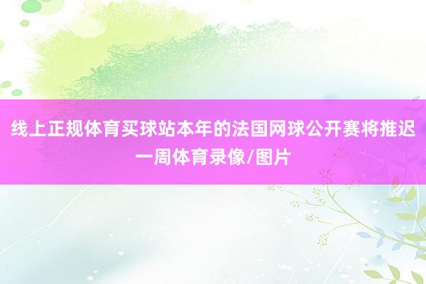 线上正规体育买球站本年的法国网球公开赛将推迟一周体育录像/图片