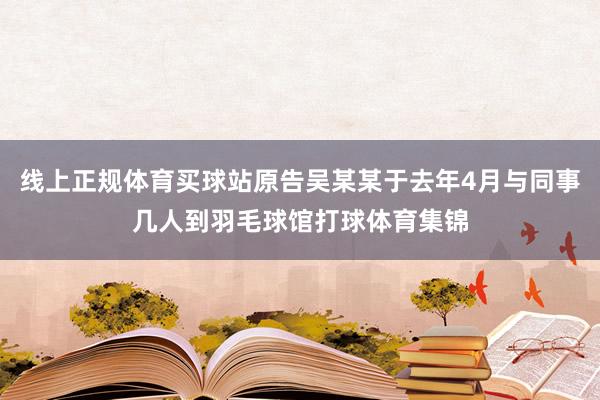 线上正规体育买球站原告吴某某于去年4月与同事几人到羽毛球馆打球体育集锦