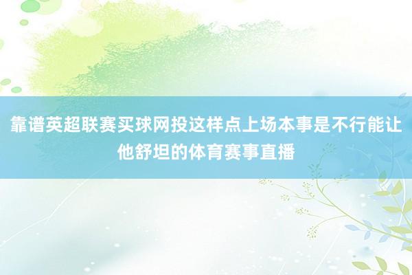 靠谱英超联赛买球网投这样点上场本事是不行能让他舒坦的体育赛事直播