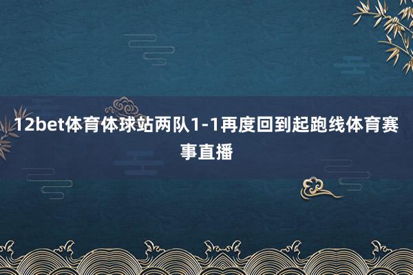 12bet体育体球站两队1-1再度回到起跑线体育赛事直播