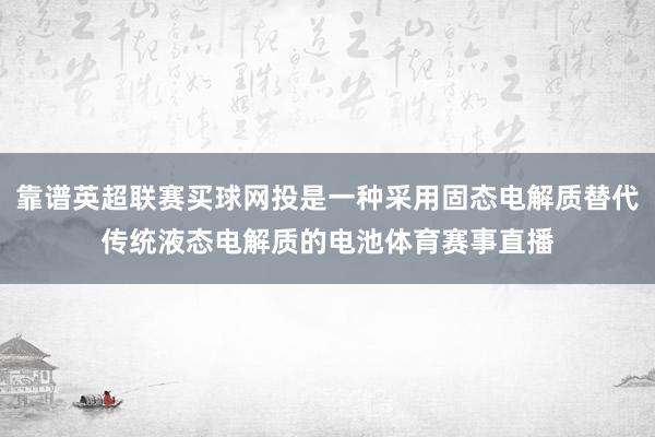 靠谱英超联赛买球网投是一种采用固态电解质替代传统液态电解质的电池体育赛事直播