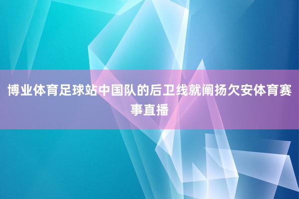 博业体育足球站中国队的后卫线就阐扬欠安体育赛事直播