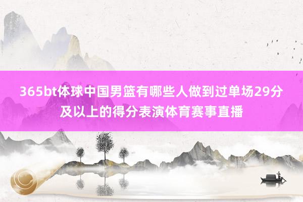 365bt体球中国男篮有哪些人做到过单场29分及以上的得分表演体育赛事直播