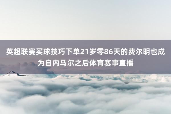 英超联赛买球技巧下单21岁零86天的费尔明也成为自内马尔之后体育赛事直播