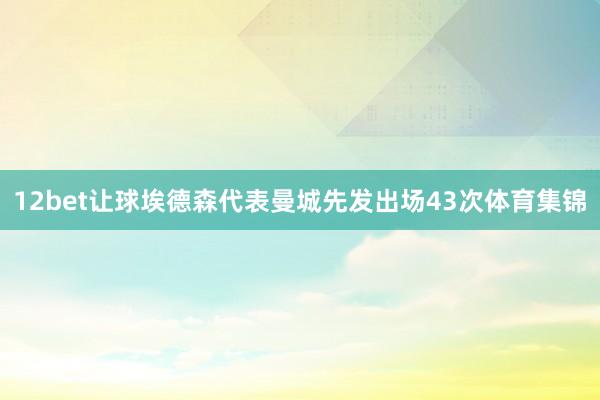 12bet让球埃德森代表曼城先发出场43次体育集锦