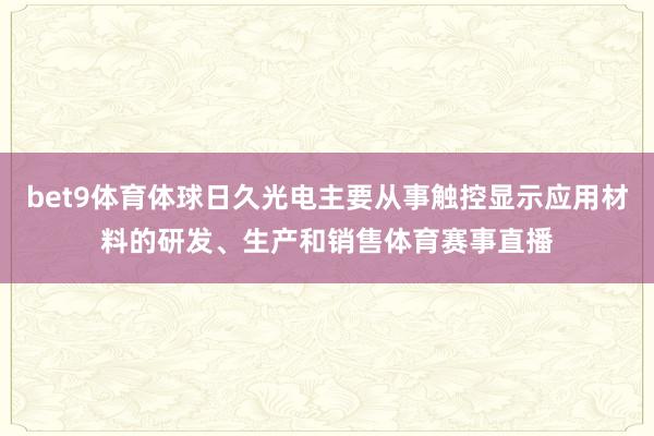 bet9体育体球日久光电主要从事触控显示应用材料的研发、生产和销售体育赛事直播