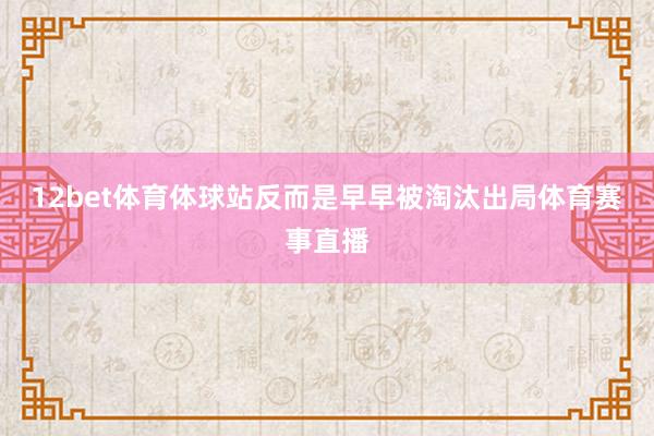 12bet体育体球站反而是早早被淘汰出局体育赛事直播