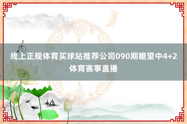 线上正规体育买球站推荐公司090期瞻望中4+2体育赛事直播