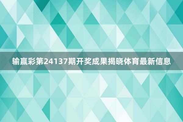 输赢彩第24137期开奖成果揭晓体育最新信息