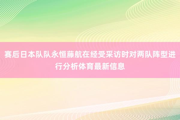 赛后日本队队永恒藤航在经受采访时对两队阵型进行分析体育最新信息