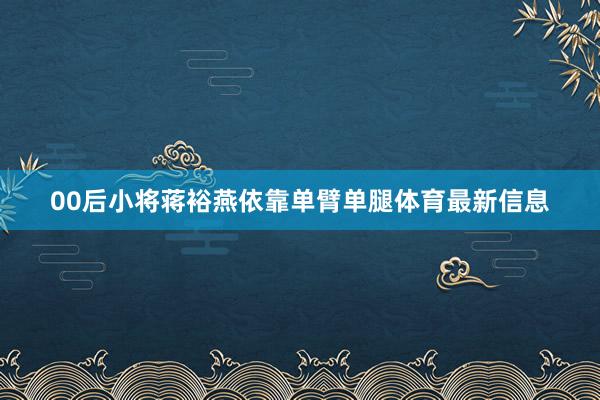 00后小将蒋裕燕依靠单臂单腿体育最新信息