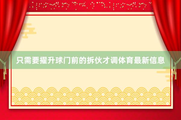 只需要擢升球门前的拆伙才调体育最新信息