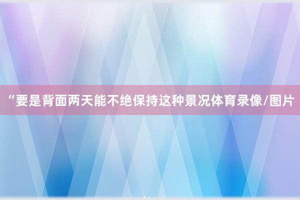 “要是背面两天能不绝保持这种景况体育录像/图片