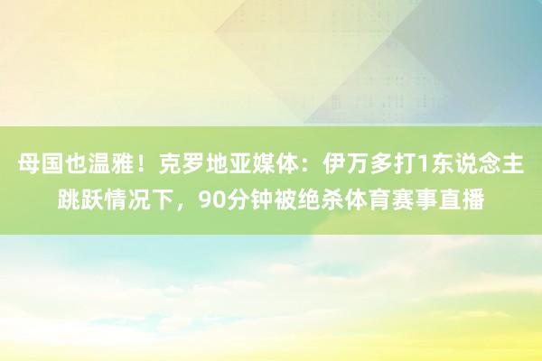 母国也温雅！克罗地亚媒体：伊万多打1东说念主跳跃情况下，90分钟被绝杀体育赛事直播