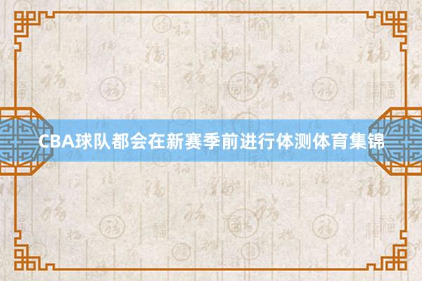 CBA球队都会在新赛季前进行体测体育集锦