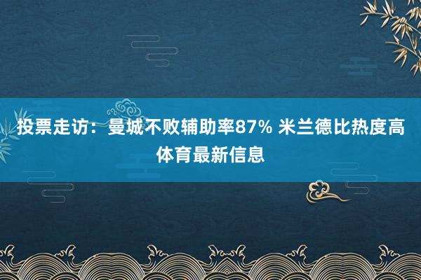 投票走访：曼城不败辅助率87% 米兰德比热度高体育最新信息