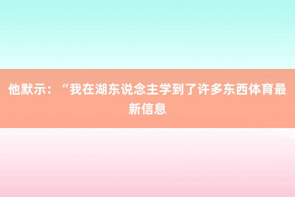 他默示：“我在湖东说念主学到了许多东西体育最新信息