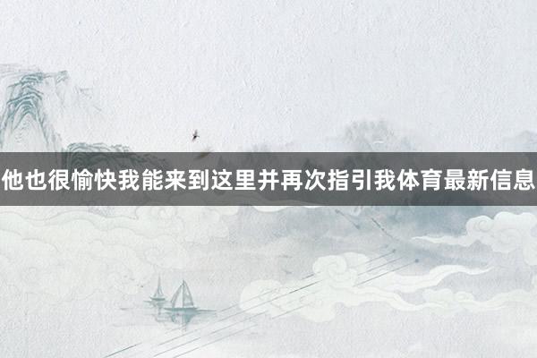 他也很愉快我能来到这里并再次指引我体育最新信息