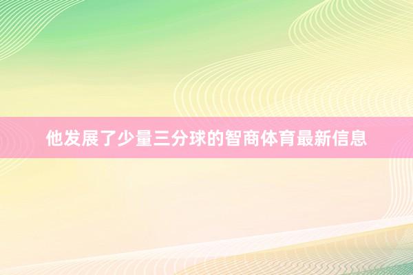 他发展了少量三分球的智商体育最新信息