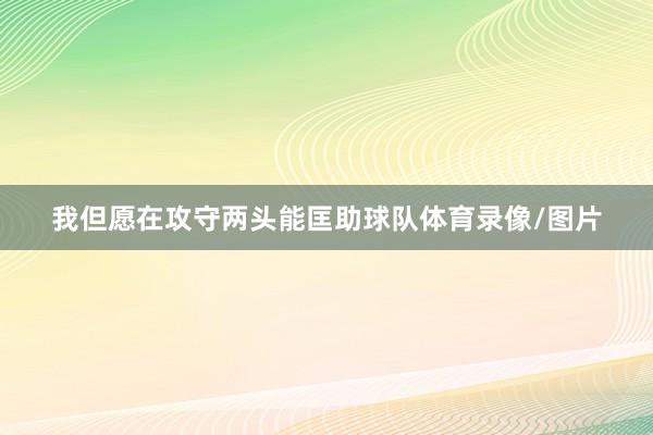 我但愿在攻守两头能匡助球队体育录像/图片