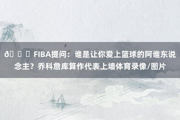 😍FIBA提问：谁是让你爱上篮球的阿谁东说念主？乔科詹库算作代表上墙体育录像/图片