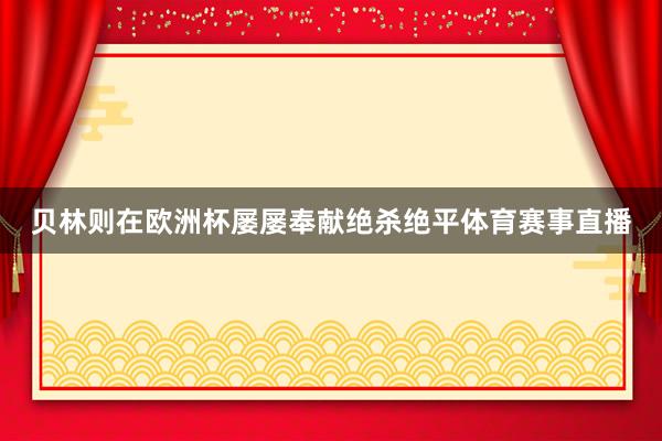 贝林则在欧洲杯屡屡奉献绝杀绝平体育赛事直播