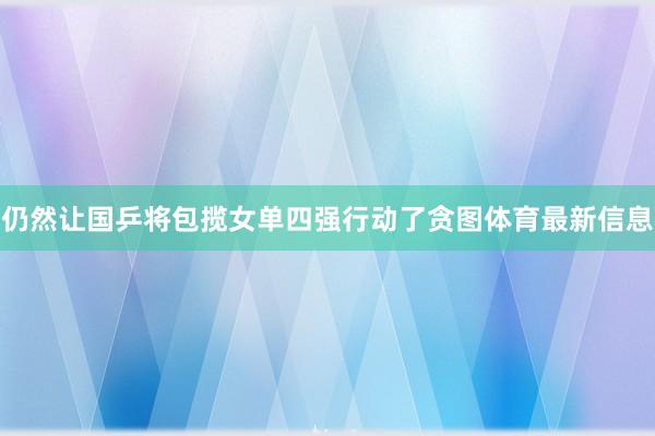 仍然让国乒将包揽女单四强行动了贪图体育最新信息