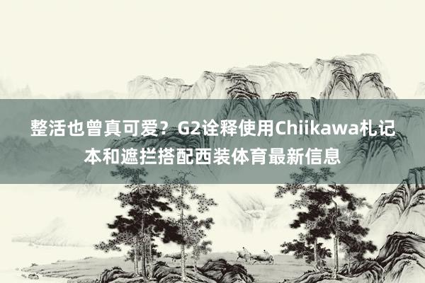 整活也曾真可爱？G2诠释使用Chiikawa札记本和遮拦搭配西装体育最新信息