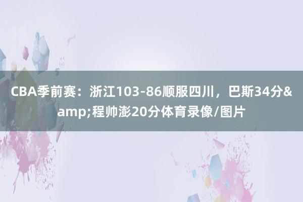 CBA季前赛：浙江103-86顺服四川，巴斯34分&程帅澎20分体育录像/图片