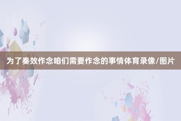 为了奏效作念咱们需要作念的事情体育录像/图片