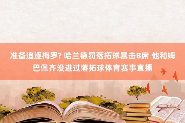 准备追逐梅罗? 哈兰德罚落拓球暴击B席 他和姆巴佩齐没进过落拓球体育赛事直播