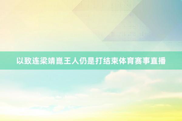 以致连梁靖崑王人仍是打结束体育赛事直播