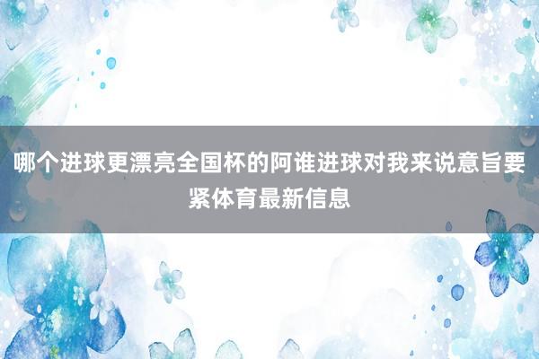 哪个进球更漂亮全国杯的阿谁进球对我来说意旨要紧体育最新信息